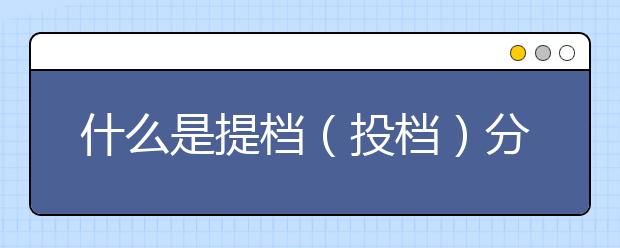 什么是提档（投档）分数线？