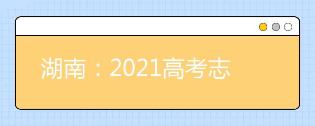 湖南：2021高考志愿填報(bào)規(guī)則