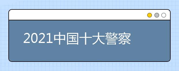 2021中国十大警察学院是哪些？