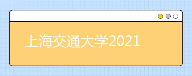 上海交通大学2021年在浙江省综合评价录取改革试点暨三位一体综合评价招生简章发布