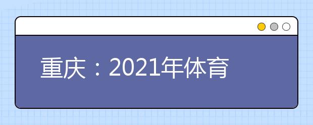 重庆：2021年体育高职专科批第2次征集（公告8号）