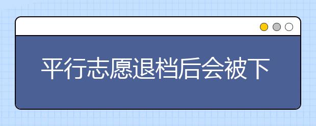 平行志愿退档后会被下一志愿录取吗？