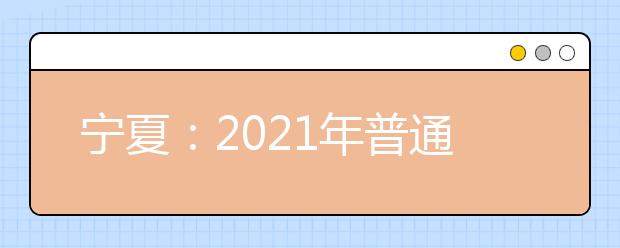 宁夏：2021年普通高等学校招生规定发布