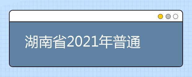 湖南省2021年普通高校招生考试安排和录取工作实施方案解读