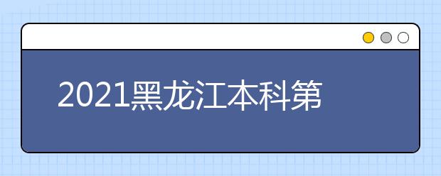 2021黑龙江本科第一批次录取院校A段网上征集志愿预通知