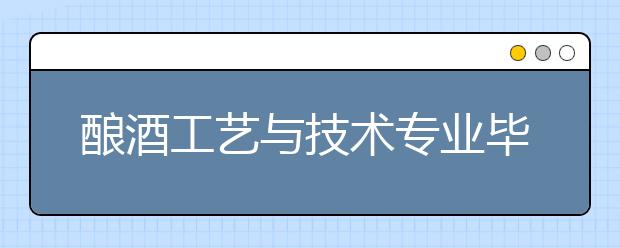 酿酒工艺与技术专业毕业出来干什么？