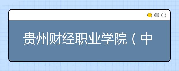 贵州财经职业学院（中 职 部）原贵州省财政学校地址是在哪儿？