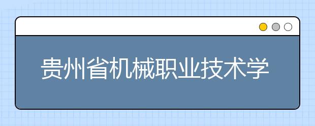 贵州省机械职业技术学校2021年秋季招生的区域有哪些？