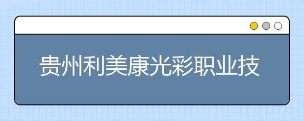 贵州利美康光彩职业技工学校2021年秋季招生的区域有哪些？