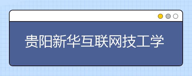 贵阳新华互联网技工学校2021年秋季招生的区域有哪些？