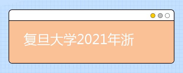 复旦大学2021年浙江省综合评价录取改革试点暨“三位一体”招生简章发布