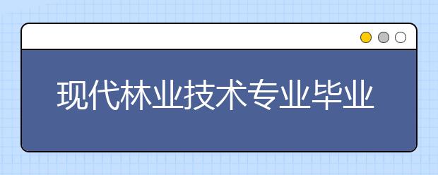 現(xiàn)代林業(yè)技術(shù)專業(yè)畢業(yè)出來干什么？