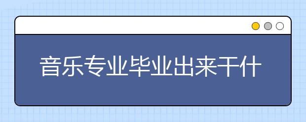 音樂專業(yè)畢業(yè)出來干什么？