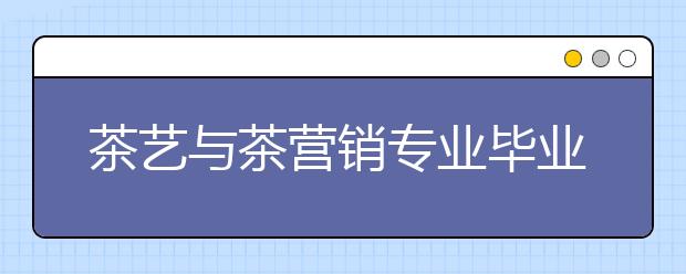 茶藝與茶營銷專業(yè)畢業(yè)出來干什么？