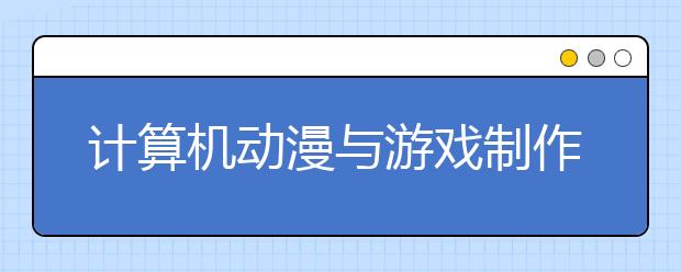 計算機動漫與游戲制作專業(yè)畢業(yè)出來干什么？