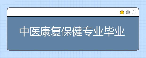 中醫(yī)康復保健專業(yè)畢業(yè)出來干什么？