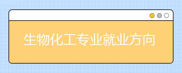 生物化工專業(yè)就業(yè)方向有哪些？