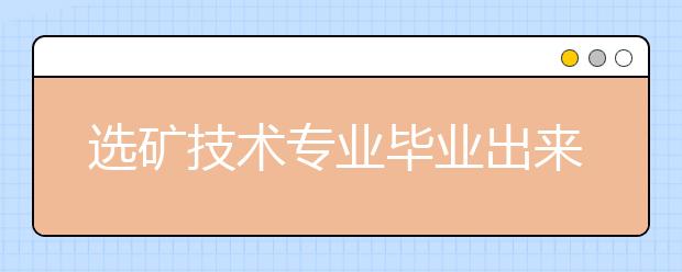 選礦技術(shù)專業(yè)畢業(yè)出來干什么？