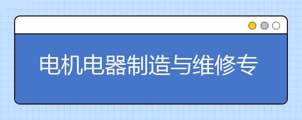 電機電器制造與維修專業(yè)就業(yè)方向有哪些？