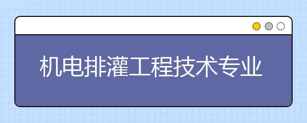 机电排灌工程技术专业毕业出来干什么？