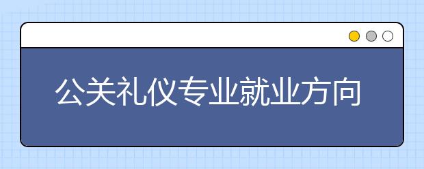 公关礼仪专业就业方向有哪些？