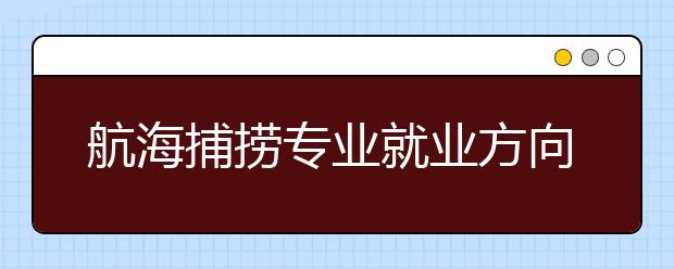 航海捕捞专业就业方向有哪些？