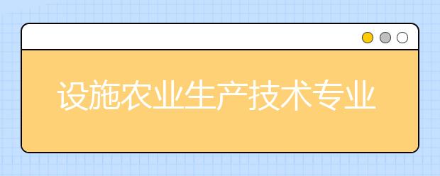 設(shè)施農(nóng)業(yè)生產(chǎn)技術(shù)專(zhuān)業(yè)就業(yè)方向有哪些？