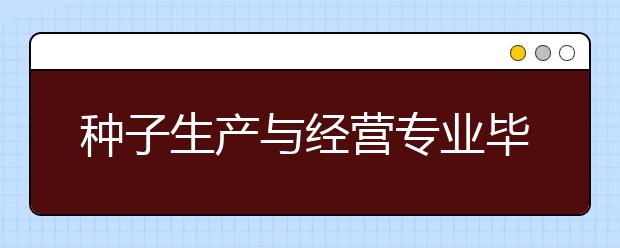 种子生产与经营专业毕业出来干什么？