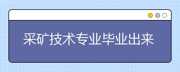 采礦技術專業(yè)畢業(yè)出來干什么？