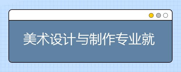 美术设计与制作专业就业方向有哪些？