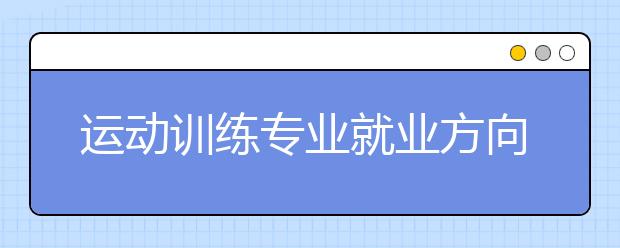 运动训练专业就业方向有哪些？