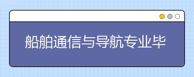 船舶通信與導(dǎo)航專業(yè)畢業(yè)出來(lái)干什么？