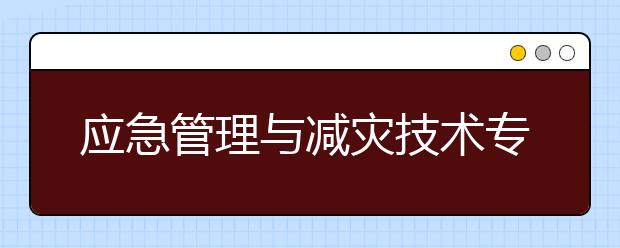 应急管理与减灾技术专业毕业出来干什么？