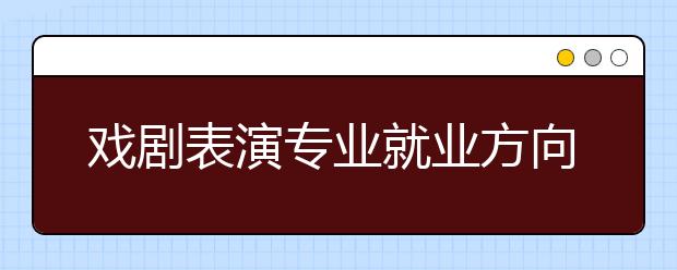 戲劇表演專業(yè)就業(yè)方向有哪些？