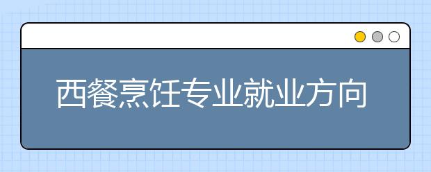 西餐烹饪专业就业方向有哪些？