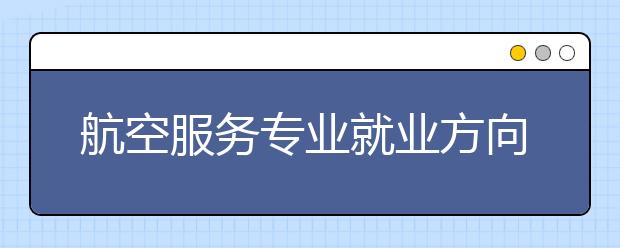 航空服務(wù)專業(yè)就業(yè)方向有哪些？