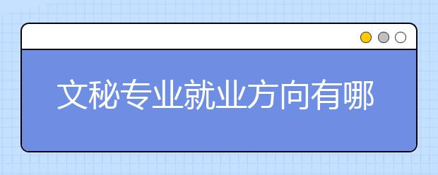 文秘專業(yè)就業(yè)方向有哪些？