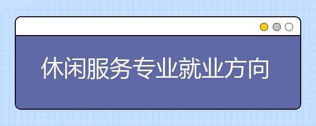 休閑服務(wù)專業(yè)就業(yè)方向有哪些？