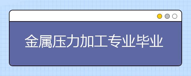 金屬壓力加工專業(yè)畢業(yè)出來干什么？