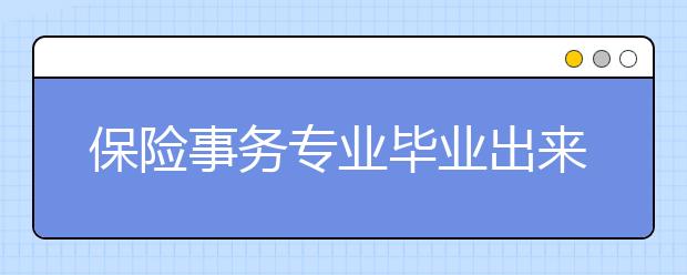 保險(xiǎn)事務(wù)專業(yè)畢業(yè)出來干什么？