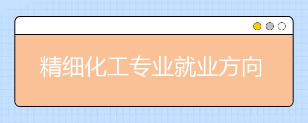 精細(xì)化工專業(yè)就業(yè)方向有哪些？