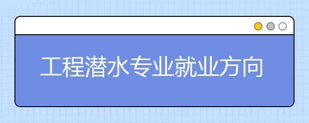 工程潛水專業(yè)就業(yè)方向有哪些？