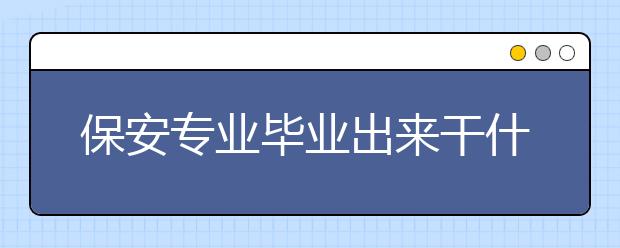 保安專業(yè)畢業(yè)出來干什么？