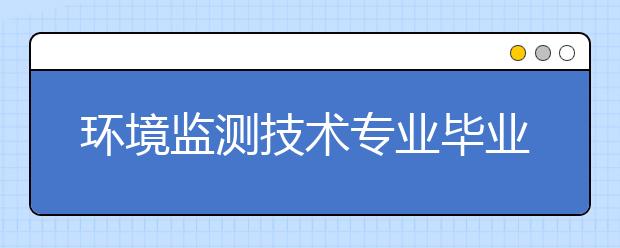 环境监测技术专业毕业出来干什么？