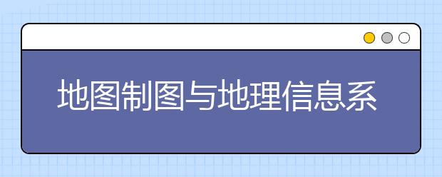 地圖制圖與地理信息系統(tǒng)專業(yè)就業(yè)方向有哪些？