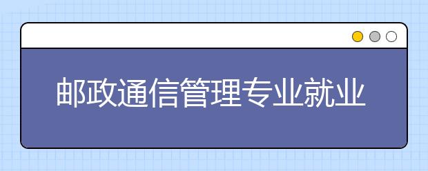 郵政通信管理專業(yè)就業(yè)方向有哪些？