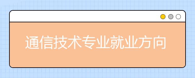 通信技術(shù)專業(yè)就業(yè)方向有哪些？