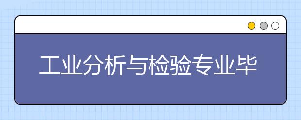 工業(yè)分析與檢驗專業(yè)畢業(yè)出來干什么？