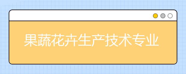 果蔬花卉生产技术专业毕业出来干什么？