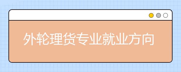 外輪理貨專業(yè)就業(yè)方向有哪些？